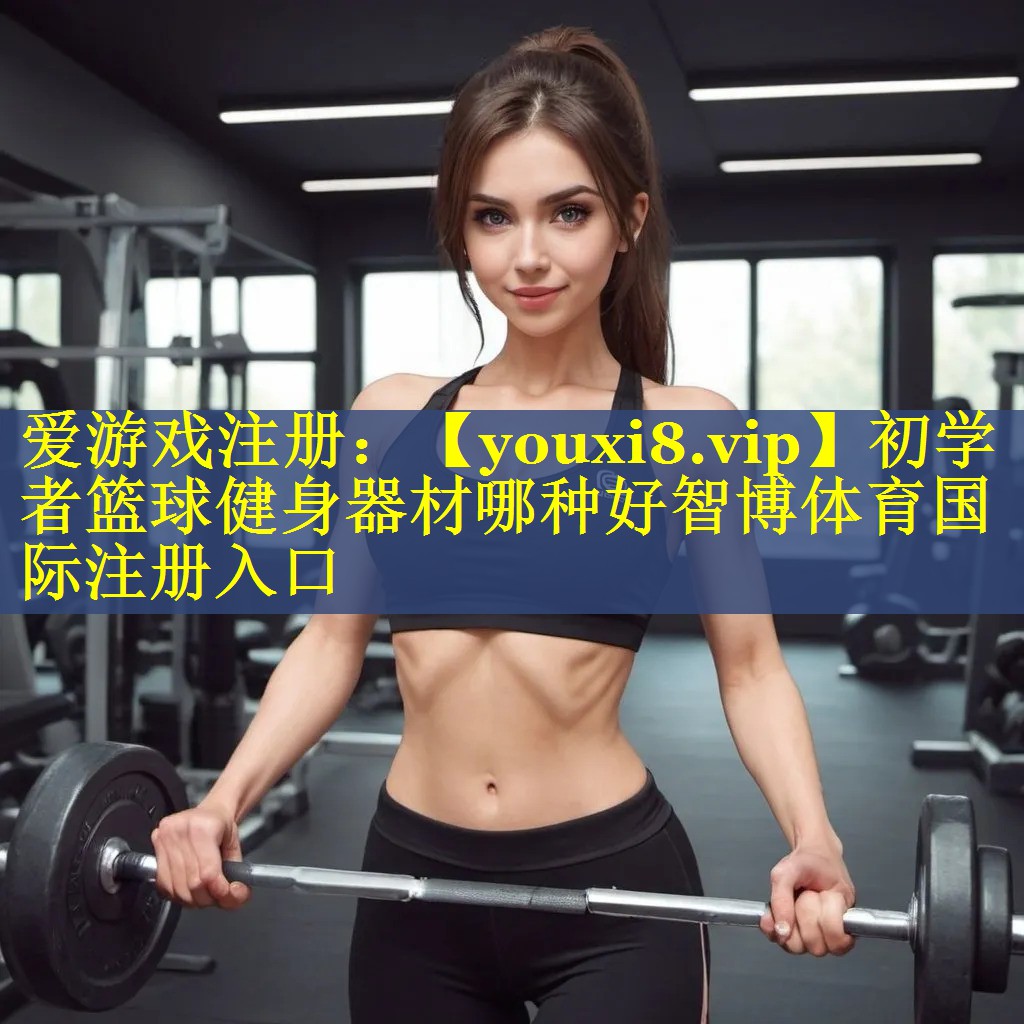 初学者篮球健身器材哪种好智博体育国际注册入口