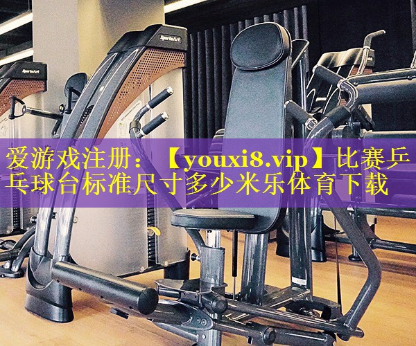 比赛乒乓球台标准尺寸多少米乐体育下载