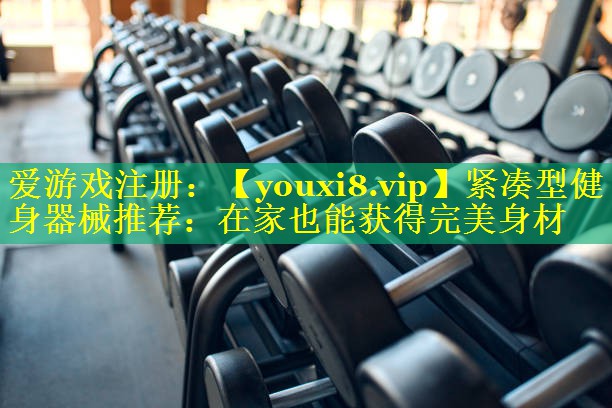 紧凑型健身器械推荐：在家也能获得完美身材