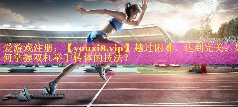 越过困难,达到完美:如何掌握双杠举手转体的技法? 越过困难,达到完美:如何掌握双杠举手转体的技法?