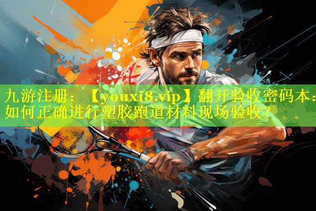 翻开验收密码本：如何正确进行塑胶跑道材料现场验收？