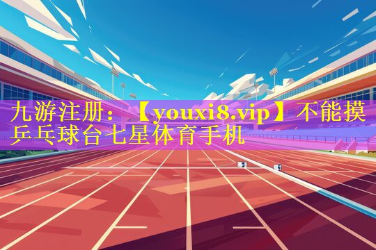 不能摸乒乓球台七星体育手机