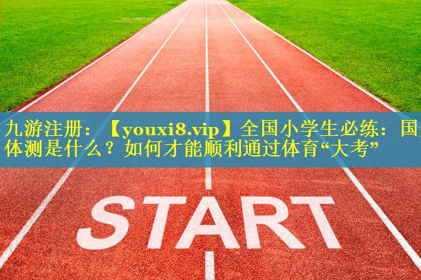 全国小学生必练：国家体测是什么？如何才能顺利通过体育“大考”