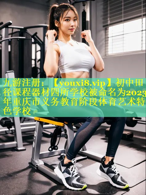 初中田径课程器材四所学校被命名为2023年重庆市义务教育阶段体育艺术特色学校