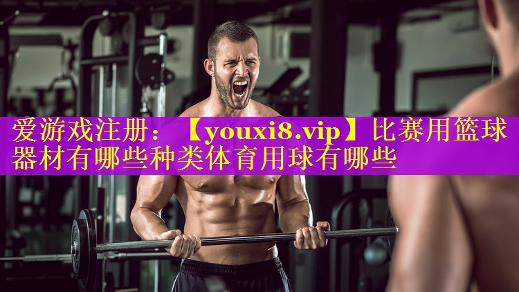 比赛用篮球器材有哪些种类体育用球有哪些
