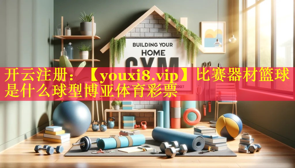 比赛器材篮球是什么球型博亚体育彩票