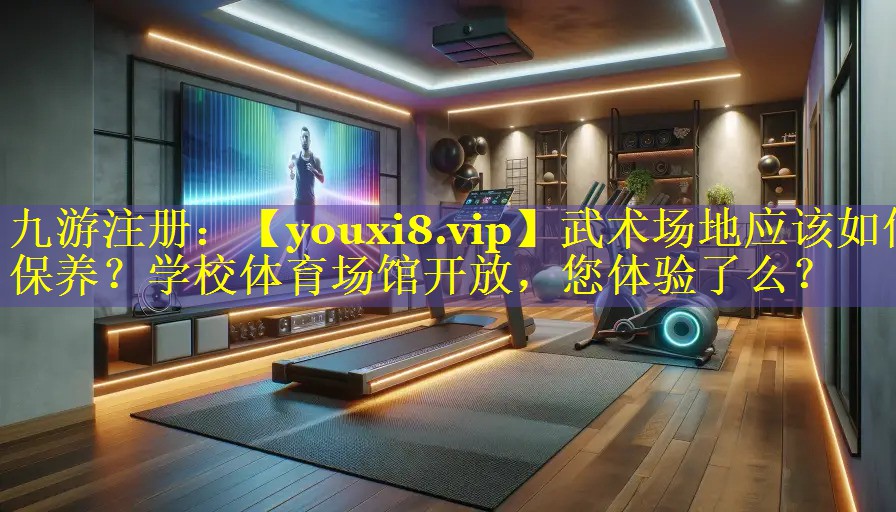 武术场地应该如何保养？学校体育场馆开放，您体验了么？