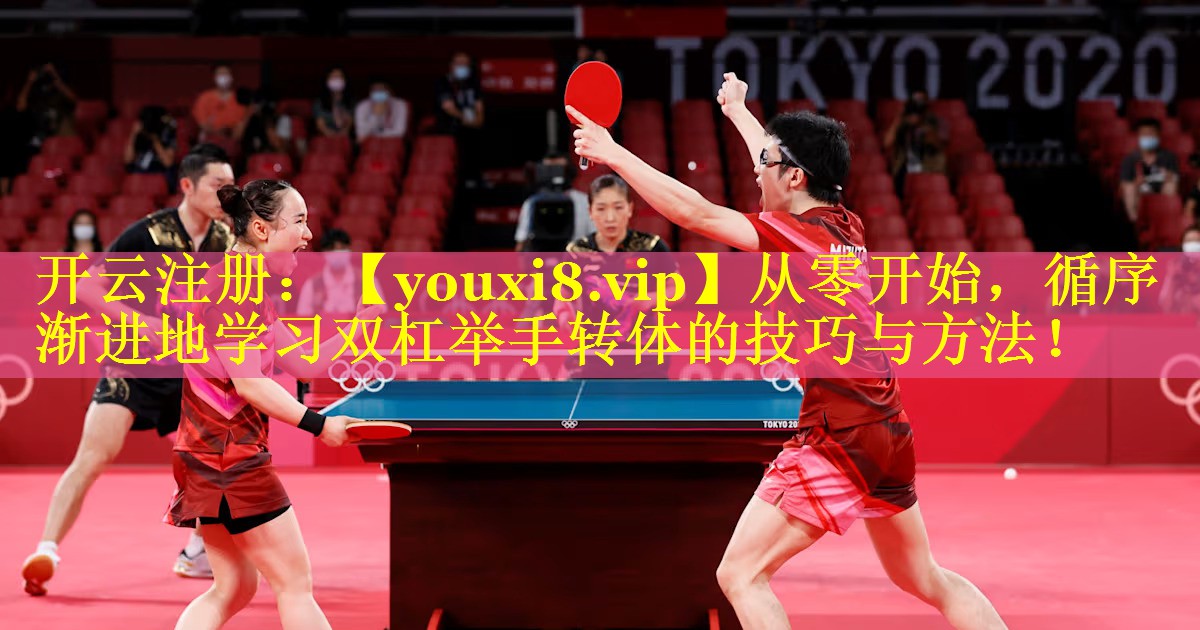 从零开始,循序渐进地学习双杠举手转体的技巧与方法! 从零开始,循序渐进地学习双杠举手转体的技巧与方法!
