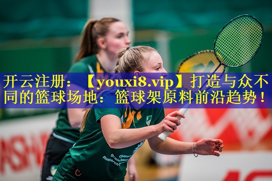 打造与众不同的篮球场地:篮球架原料前沿趋势! 打造与众不同的篮球场地:篮球架原料前沿趋势!